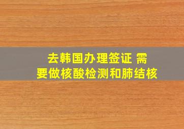 去韩国办理签证 需要做核酸检测和肺结核